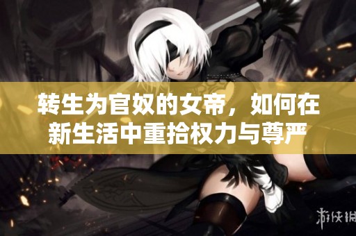 转生为官奴的女帝，如何在新生活中重拾权力与尊严