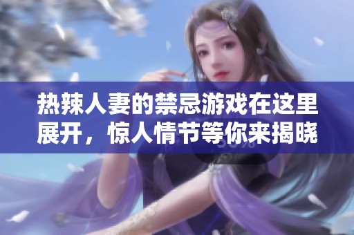 热辣人妻的禁忌游戏在这里展开，惊人情节等你来揭晓