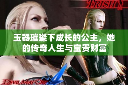 玉器璀璨下成长的公主，她的传奇人生与宝贵财富