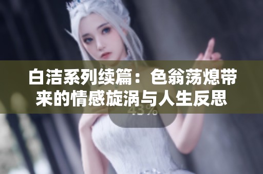 白洁系列续篇：色翁荡熄带来的情感旋涡与人生反思