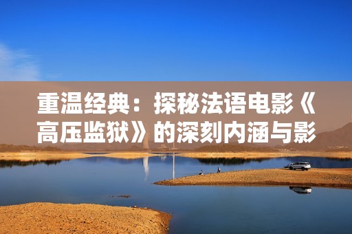 重温经典：探秘法语电影《高压监狱》的深刻内涵与影响