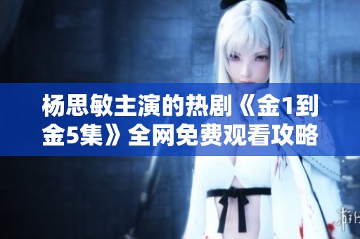 杨思敏主演的热剧《金1到金5集》全网免费观看攻略与推荐