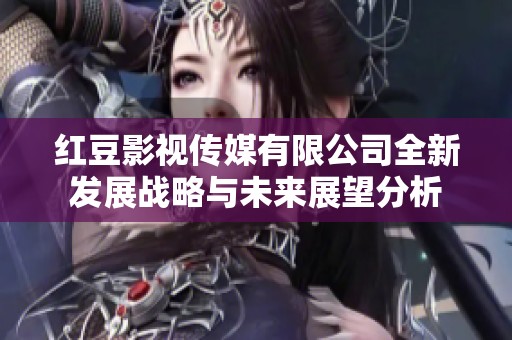 红豆影视传媒有限公司全新发展战略与未来展望分析