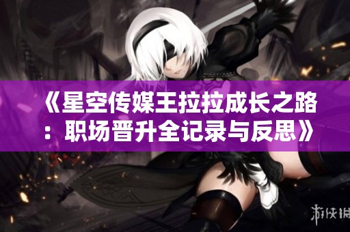 《星空传媒王拉拉成长之路：职场晋升全记录与反思》
