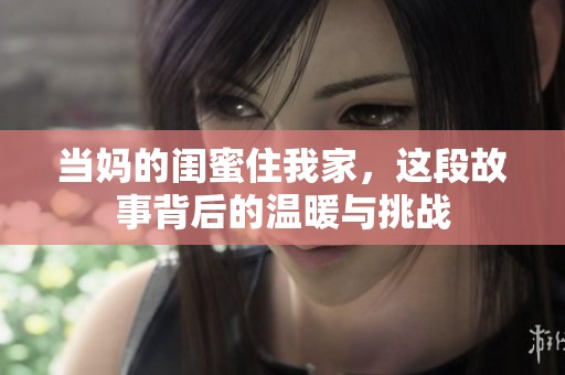 当妈的闺蜜住我家，这段故事背后的温暖与挑战