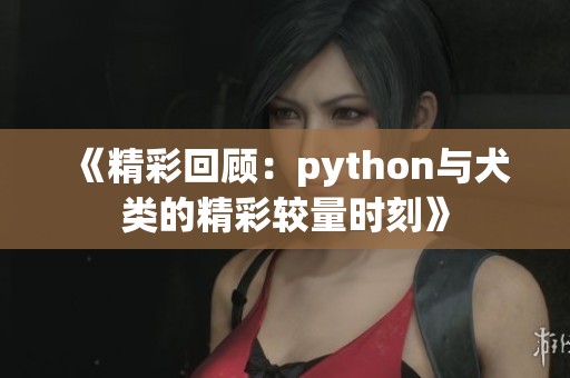 《精彩回顾：python与犬类的精彩较量时刻》