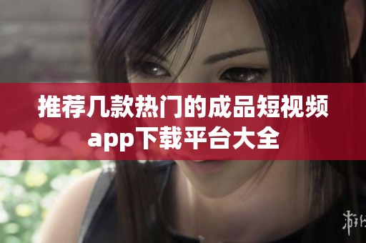 推荐几款热门的成品短视频app下载平台大全