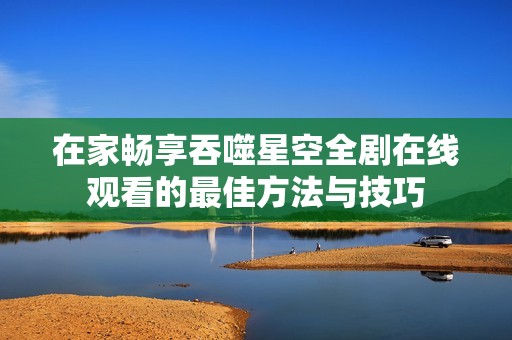 在家畅享吞噬星空全剧在线观看的最佳方法与技巧
