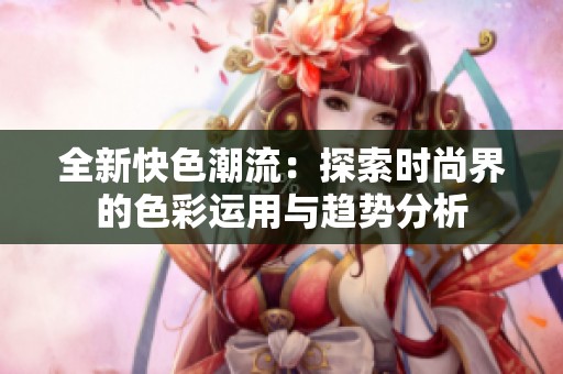 全新快色潮流：探索时尚界的色彩运用与趋势分析