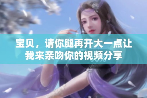 宝贝，请你腿再开大一点让我来亲吻你的视频分享