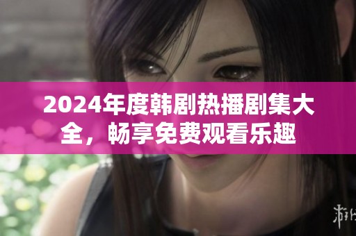2024年度韩剧热播剧集大全，畅享免费观看乐趣
