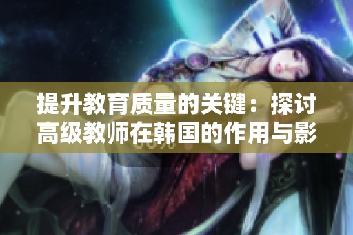 提升教育质量的关键：探讨高级教师在韩国的作用与影响