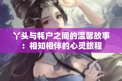 丫头与牦户之间的温馨故事：相知相伴的心灵旅程