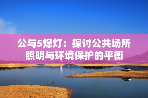 公与5熄灯：探讨公共场所照明与环境保护的平衡
