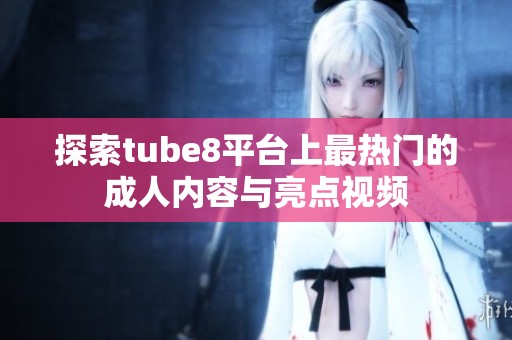 探索tube8平台上最热门的成人内容与亮点视频
