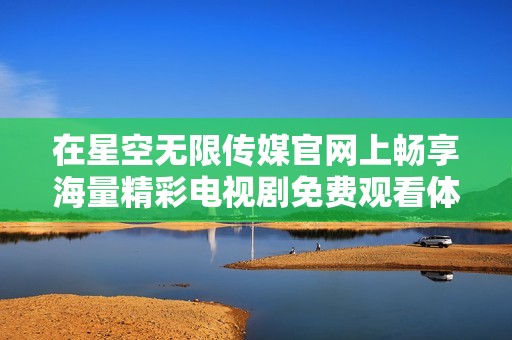 在星空无限传媒官网上畅享海量精彩电视剧免费观看体验