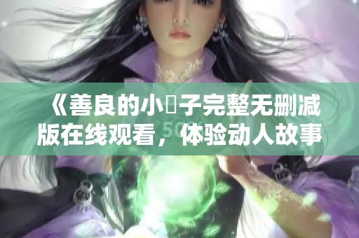 《善良的小峓子完整无删减版在线观看，体验动人故事》