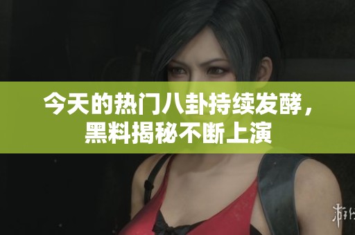 今天的热门八卦持续发酵，黑料揭秘不断上演