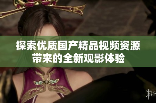 探索优质国产精品视频资源带来的全新观影体验