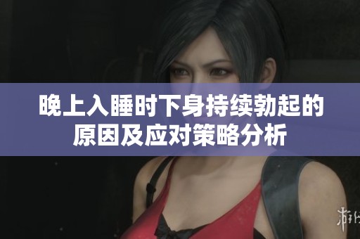 晚上入睡时下身持续勃起的原因及应对策略分析