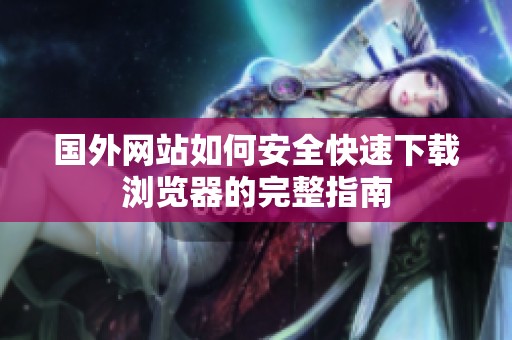 国外网站如何安全快速下载浏览器的完整指南