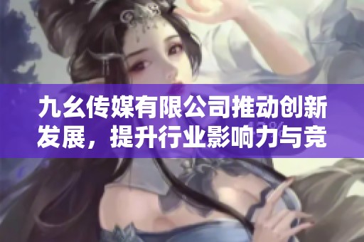 九幺传媒有限公司推动创新发展，提升行业影响力与竞争力