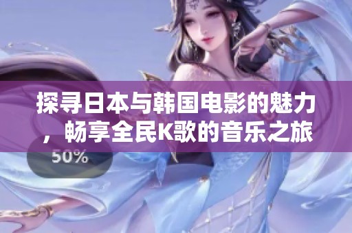 探寻日本与韩国电影的魅力，畅享全民K歌的音乐之旅