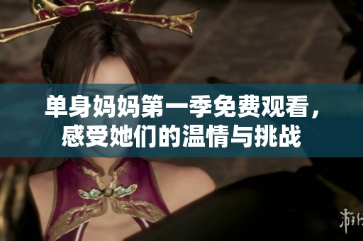 单身妈妈第一季免费观看，感受她们的温情与挑战
