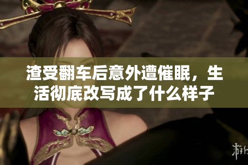 渣受翻车后意外遭催眠，生活彻底改写成了什么样子