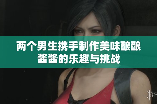 两个男生携手制作美味酿酿酱酱的乐趣与挑战