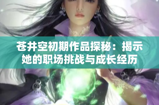 苍井空初期作品探秘：揭示她的职场挑战与成长经历