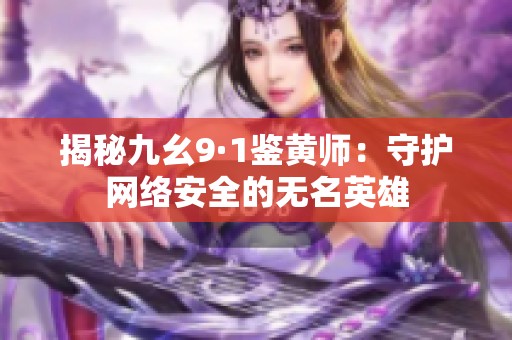 揭秘九幺9·1鉴黄师：守护网络安全的无名英雄