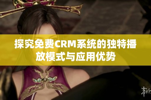 探究免费CRM系统的独特播放模式与应用优势