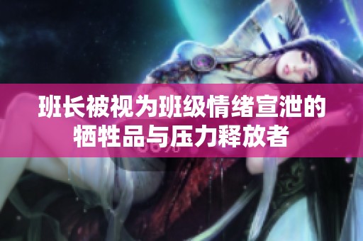 班长被视为班级情绪宣泄的牺牲品与压力释放者
