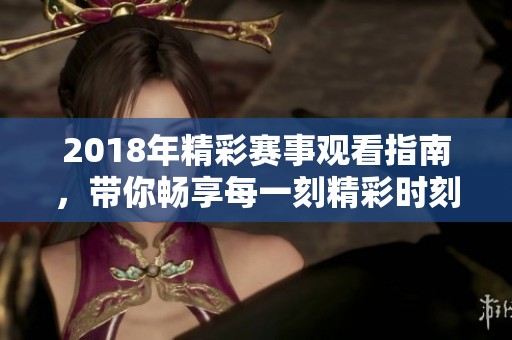 2018年精彩赛事观看指南，带你畅享每一刻精彩时刻