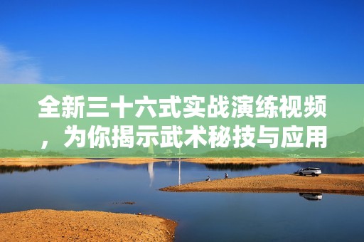 全新三十六式实战演练视频，为你揭示武术秘技与应用技巧