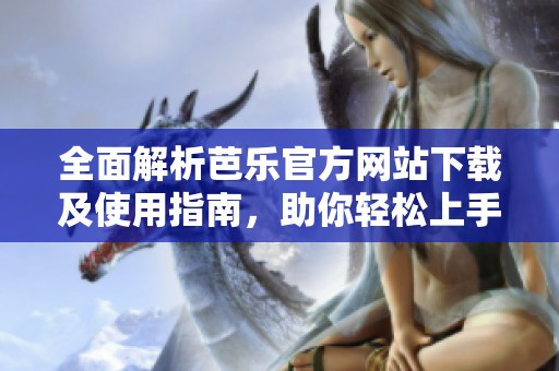 全面解析芭乐官方网站下载及使用指南，助你轻松上手