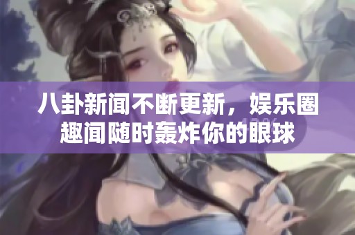 八卦新闻不断更新，娱乐圈趣闻随时轰炸你的眼球