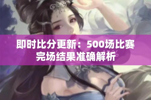 即时比分更新：500场比赛完场结果准确解析