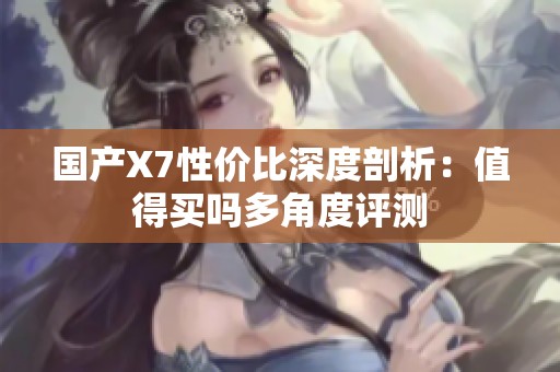 国产X7性价比深度剖析：值得买吗多角度评测