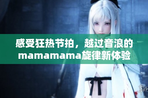 感受狂热节拍，越过音浪的mamamama旋律新体验