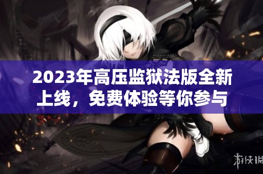 2023年高压监狱法版全新上线，免费体验等你参与