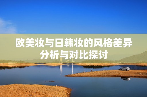 欧美妆与日韩妆的风格差异分析与对比探讨