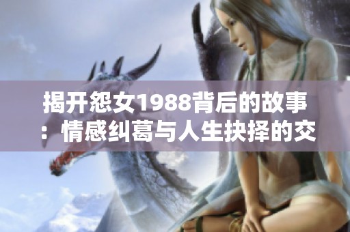 揭开怨女1988背后的故事：情感纠葛与人生抉择的交织