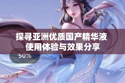 探寻亚洲优质国产精华液 使用体验与效果分享