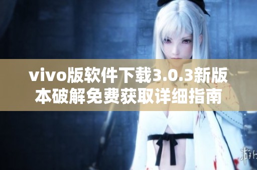 vivo版软件下载3.0.3新版本破解免费获取详细指南