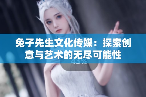 兔子先生文化传媒：探索创意与艺术的无尽可能性