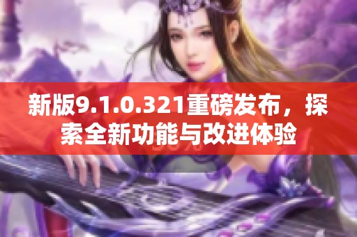 新版9.1.0.321重磅发布，探索全新功能与改进体验