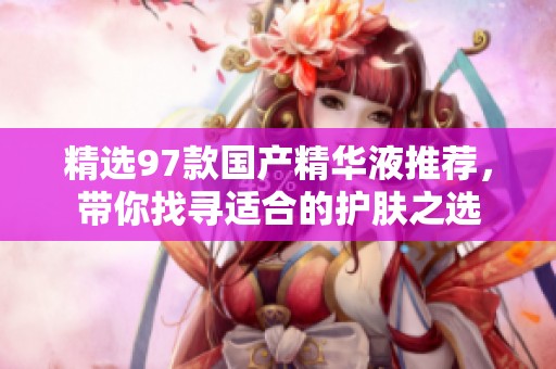 精选97款国产精华液推荐，带你找寻适合的护肤之选