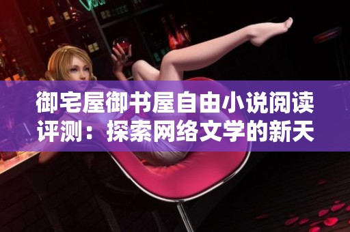 御宅屋御书屋自由小说阅读评测：探索网络文学的新天地与乐趣